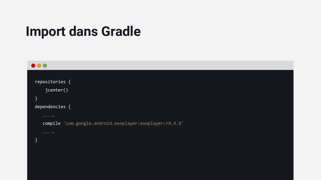 repositories {
jcenter()
}
dependencies {
…….
compile 'com.google.android.exoplayer:exoplayer:rX.X.X'
…….
}
Import dans Gradle
