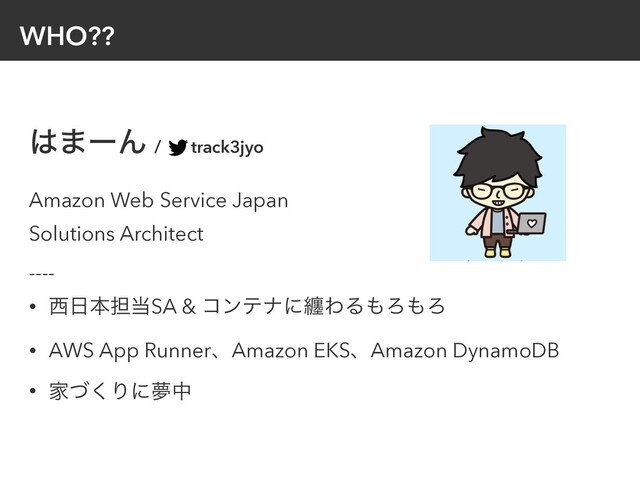 WHO??
͸·ʔΜ / track3jyo


Amazon Web Service Japan


Solutions Architect


----


• ੢೔ຊ୲౰SA & ίϯςφʹవΘΔ΋Ζ΋Ζ


• AWS App RunnerɺAmazon EKSɺAmazon DynamoDB


• Ոͮ͘Γʹເத
