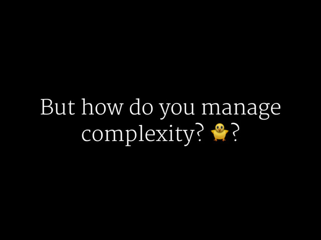 But how do you manage
complexity? !?
