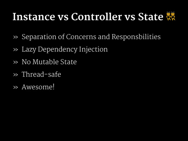 Instance vs Controller vs State !
» Separation of Concerns and Responsbilities
» Lazy Dependency Injection
» No Mutable State
» Thread-safe
» Awesome!
