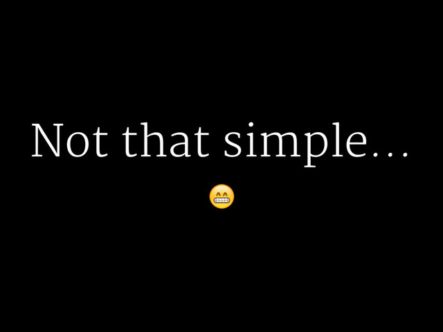 Not that simple...
!
