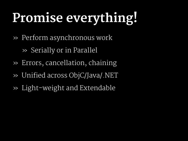 Promise everything!
» Perform asynchronous work
» Serially or in Parallel
» Errors, cancellation, chaining
» Unified across ObjC/Java/.NET
» Light-weight and Extendable

