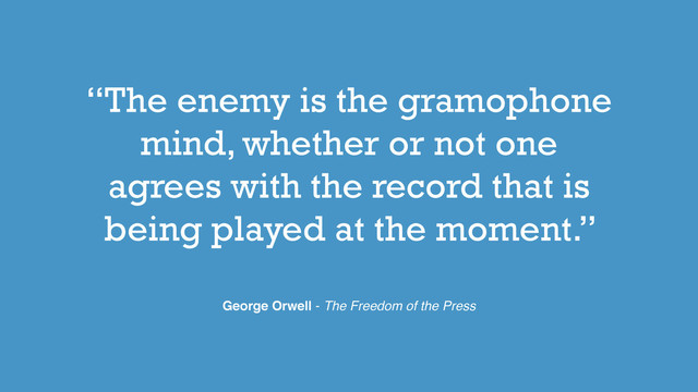 “The enemy is the gramophone
mind, whether or not one
agrees with the record that is
being played at the moment.”
George Orwell - The Freedom of the Press

