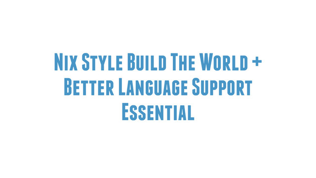 Nix Style Build The World +
Better Language Support
Essential

