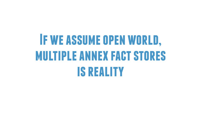 If we assume open world,
multiple annex fact stores
is reality
