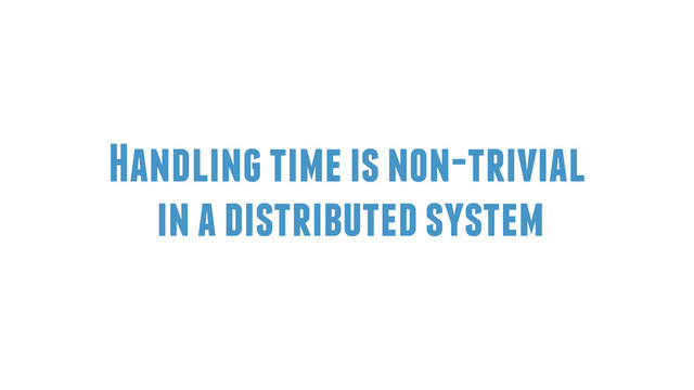 Handling time is non-trivial
in a distributed system
