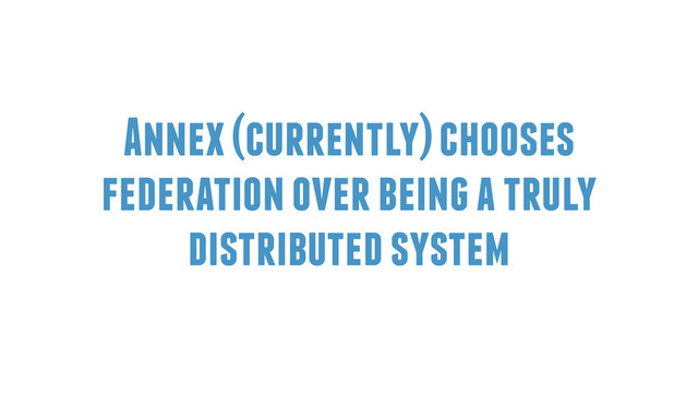 Annex (currently) chooses
federation over being a truly
distributed system
