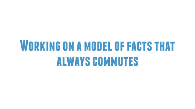 Working on a model of facts that
always commutes
