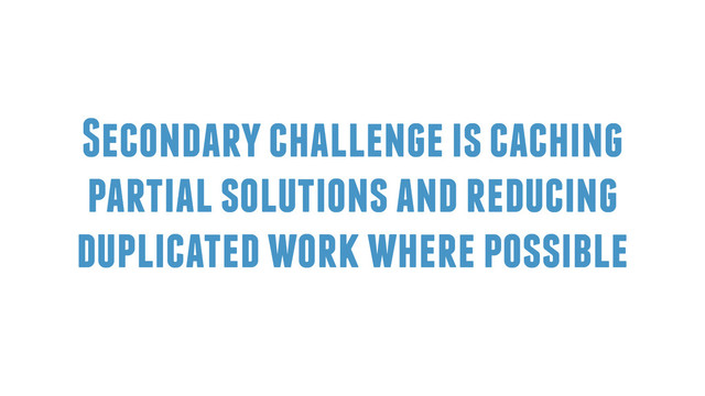 Secondary challenge is caching
partial solutions and reducing
duplicated work where possible
