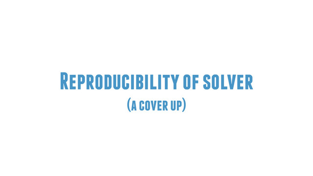 Reproducibility of solver
(a cover up)
