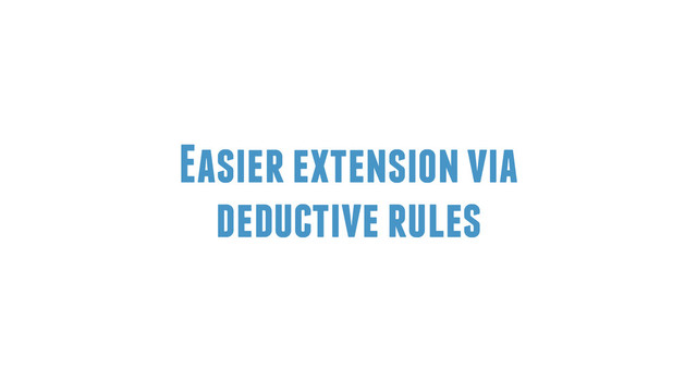 Easier extension via
deductive rules
