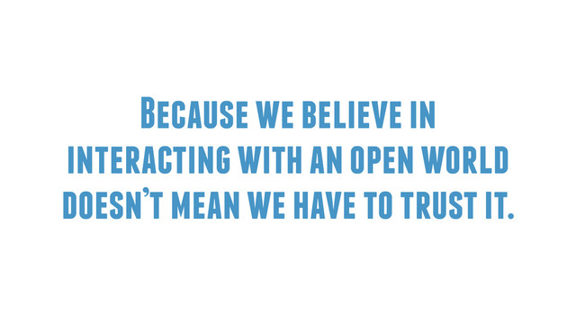 Because we believe in
interacting with an open world
doesn’t mean we have to trust it.
