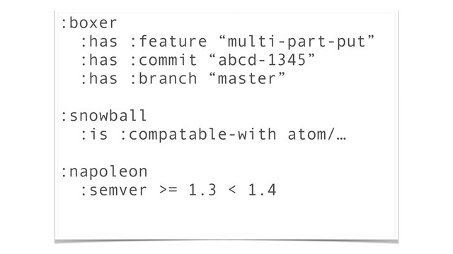 :boxer
:has :feature “multi-part-put”
:has :commit “abcd-1345”
:has :branch “master”
!
:snowball
:is :compatable-with atom/…
!
:napoleon
:semver >= 1.3 < 1.4
!
