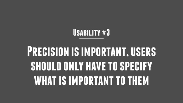 Usability #3
Precision is important, users
should only have to specify
what is important to them
