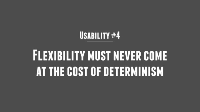 Usability #4
Flexibility must never come
at the cost of determinism
