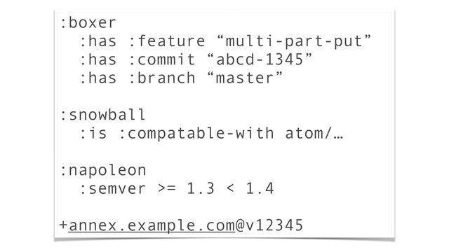 :boxer
:has :feature “multi-part-put”
:has :commit “abcd-1345”
:has :branch “master”
!
:snowball
:is :compatable-with atom/…
!
:napoleon
:semver >= 1.3 < 1.4
!
+annex.example.com@v12345
