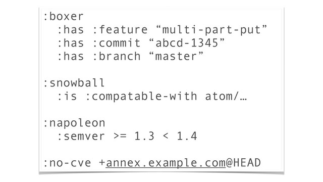 :boxer
:has :feature “multi-part-put”
:has :commit “abcd-1345”
:has :branch “master”
!
:snowball
:is :compatable-with atom/…
!
:napoleon
:semver >= 1.3 < 1.4
:no-cve +annex.example.com@HEAD
