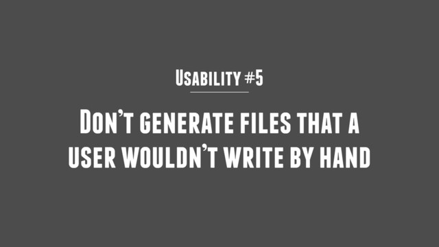 Usability #5
Don’t generate files that a
user wouldn’t write by hand
