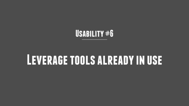 Usability #6
Leverage tools already in use
