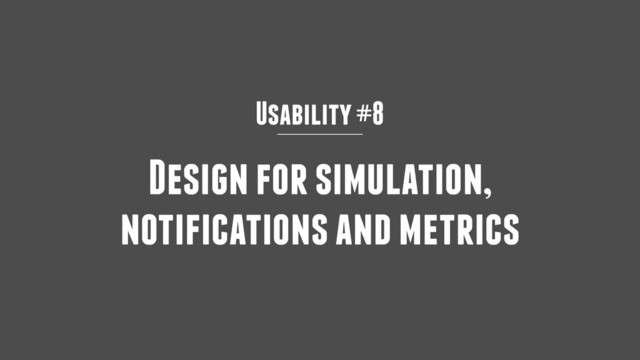 Usability #8
Design for simulation,
notifications and metrics
