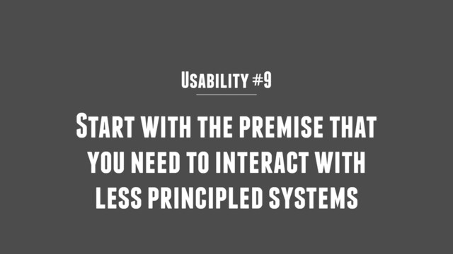 Usability #9
Start with the premise that
you need to interact with
less principled systems
