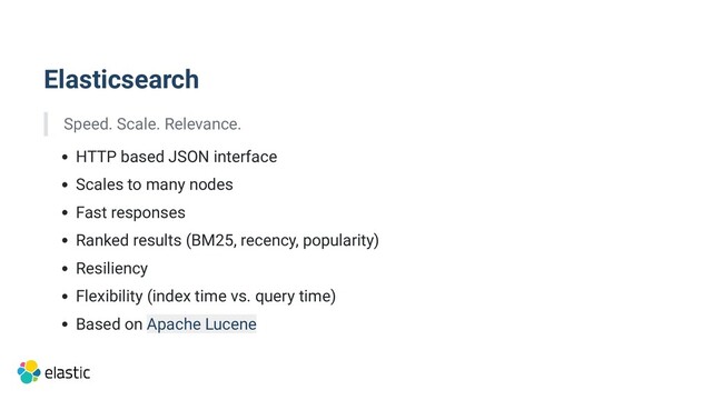 Elasticsearch
Speed. Scale. Relevance.
HTTP based JSON interface
Scales to many nodes
Fast responses
Ranked results (BM25, recency, popularity)
Resiliency
Flexibility (index time vs. query time)
Based on Apache Lucene
