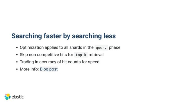 Searching faster by searching less
Optimization applies to all shards in the query phase
Skip non competitive hits for top-k retrieval
Trading in accuracy of hit counts for speed
More info: Blog post
