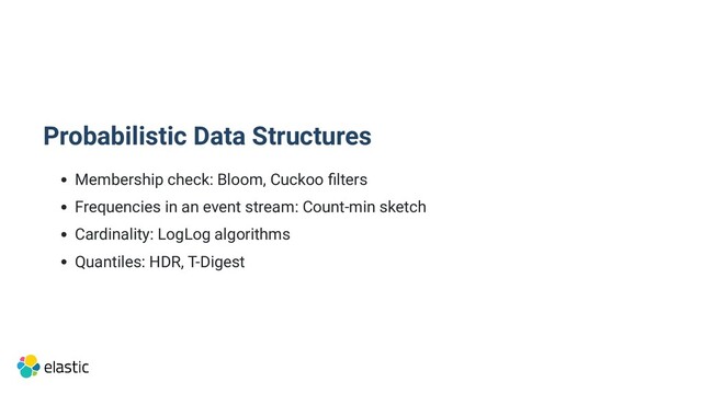 Probabilistic Data Structures
Membership check: Bloom, Cuckoo filters
Frequencies in an event stream: Count-min sketch
Cardinality: LogLog algorithms
Quantiles: HDR, T-Digest
