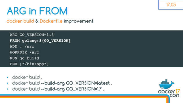 • docker build .
• docker build --build-arg GO_VERSION=latest .
• docker build --build-arg GO_VERSION=1.7 .
ARG in FROM
docker build & Dockerfile improvement
ARG GO_VERSION=1.8
FROM golang:${GO_VERSION}
ADD . /src
WORKDIR /src
RUN go build
CMD [“/bin/app”]
17.05
