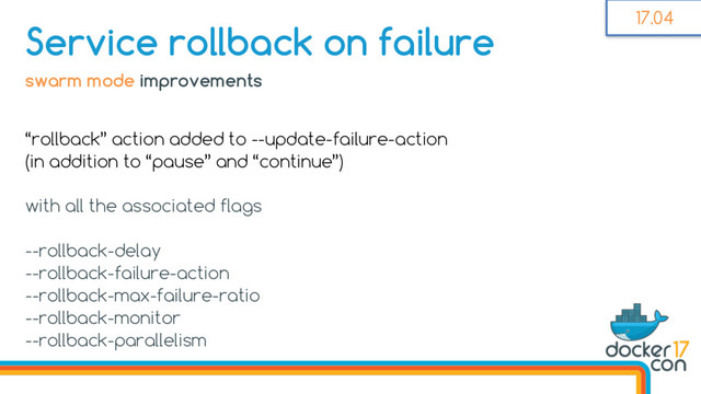 “rollback” action added to --update-failure-action
(in addition to “pause” and “continue”)
with all the associated flags
--rollback-delay
--rollback-failure-action
--rollback-max-failure-ratio
--rollback-monitor
--rollback-parallelism
Service rollback on failure
swarm mode improvements
17.04
