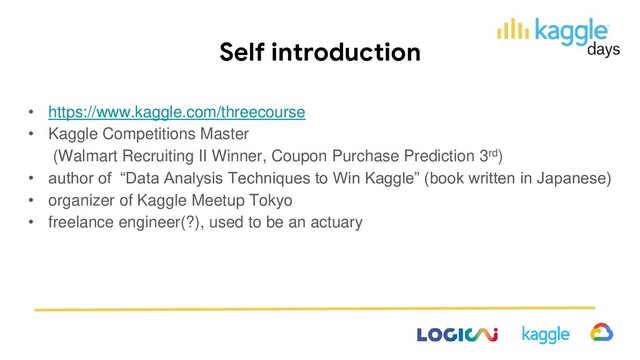Self introduction
• https://www.kaggle.com/threecourse
• Kaggle Competitions Master
(Walmart Recruiting II Winner, Coupon Purchase Prediction 3rd)
• author of “Data Analysis Techniques to Win Kaggle” (book written in Japanese)
• organizer of Kaggle Meetup Tokyo
• freelance engineer(?), used to be an actuary
