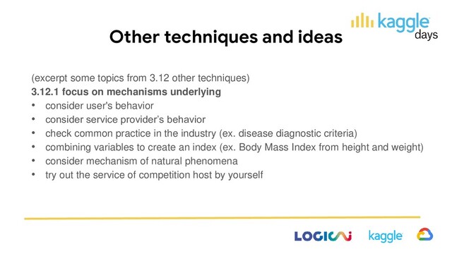 Other techniques and ideas
(excerpt some topics from 3.12 other techniques)
3.12.1 focus on mechanisms underlying
• consider user's behavior
• consider service provider’s behavior
• check common practice in the industry (ex. disease diagnostic criteria)
• combining variables to create an index (ex. Body Mass Index from height and weight)
• consider mechanism of natural phenomena
• try out the service of competition host by yourself
