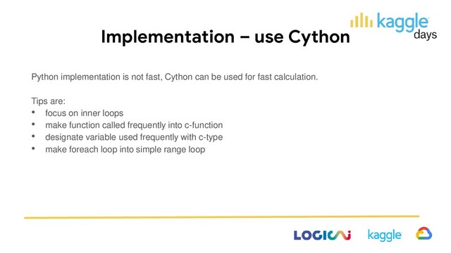 Implementation – use Cython
Python implementation is not fast, Cython can be used for fast calculation.
Tips are:
• focus on inner loops
• make function called frequently into c-function
• designate variable used frequently with c-type
• make foreach loop into simple range loop
