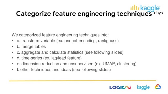 Categorize feature engineering techniques
We categorized feature engineering techniques into:
• a. transform variable (ex. onehot-encoding, rankgauss)
• b. merge tables
• c. aggregate and calculate statistics (see following slides)
• d. time-series (ex. lag/lead feature)
• e. dimension reduction and unsupervised (ex. UMAP, clustering)
• f. other techniques and ideas (see following slides)
