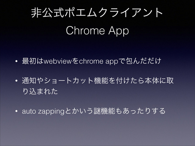 ඇެࣜϙΤϜΫϥΠΞϯτ
Chrome App
• ࠷ॳ͸webviewΛchrome appͰแΜ͚ͩͩ
• ௨஌΍γϣʔτΧοτػೳΛ෇͚ͨΒຊମʹऔ
Γࠐ·Εͨ
• auto zappingͱ͔͍͏Ṗػೳ΋͋ͬͨΓ͢Δ
