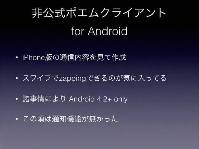 ඇެࣜϙΤϜΫϥΠΞϯτ
for Android
• iPhone൛ͷ௨৴಺༰Λݟͯ࡞੒
• εϫΠϓͰzappingͰ͖Δͷ͕ؾʹೖͬͯΔ
• ॾࣄ৘ʹΑΓ Android 4.2+ only
• ͜ͷࠒ͸௨஌ػೳ͕ແ͔ͬͨ
