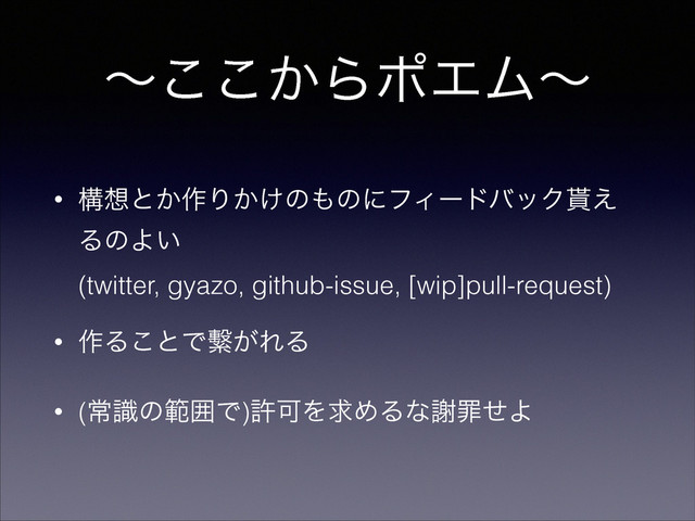 ʙ͔͜͜ΒϙΤϜʙ
• ߏ૝ͱ͔࡞Γ͔͚ͷ΋ͷʹϑΟʔυόοΫ໯͑
ΔͷΑ͍ 
(twitter, gyazo, github-issue, [wip]pull-request)
• ࡞Δ͜ͱͰ͕᷷ΕΔ
• (ৗࣝͷൣғͰ)ڐՄΛٻΊΔͳँࡑͤΑ
