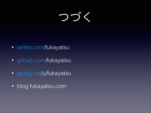 ͭͮ͘
• twitter.com/fukayatsu
• github.com/fukayatsu
• pplog.net/u/fukayatsu
• blog.fukayatsu.com
