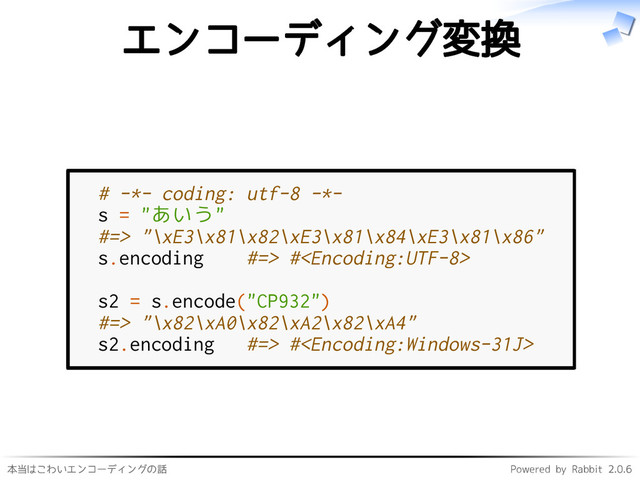本当はこわいエンコーディングの話 Powered by Rabbit 2.0.6
エンコーディング変換
# -*- coding: utf-8 -*-
s = "あいう"
#=> "\xE3\x81\x82\xE3\x81\x84\xE3\x81\x86"
s.encoding #=> #
s2 = s.encode("CP932")
#=> "\x82\xA0\x82\xA2\x82\xA4"
s2.encoding #=> #
