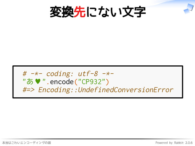 本当はこわいエンコーディングの話 Powered by Rabbit 2.0.6
変換先にない文字
# -*- coding: utf-8 -*-
"あ♥".encode("CP932")
#=> Encoding::UndefinedConversionError
