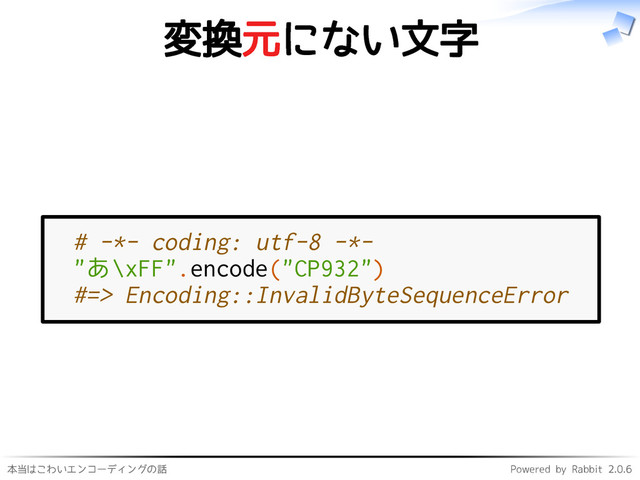 本当はこわいエンコーディングの話 Powered by Rabbit 2.0.6
変換元にない文字
# -*- coding: utf-8 -*-
"あ\xFF".encode("CP932")
#=> Encoding::InvalidByteSequenceError
