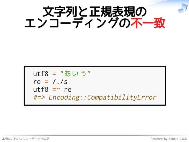 本当はこわいエンコーディングの話 Powered by Rabbit 2.0.6
文字列と正規表現の
エンコーディングの不一致
utf8 = "あいう"
re = /./s
utf8 =~ re
#=> Encoding::CompatibilityError
