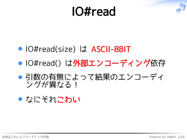 本当はこわいエンコーディングの話 Powered by Rabbit 2.0.6
IO#read
IO#read(size) は ASCII-8BIT
IO#read() は外部エンコーディング依存
引数の有無によって結果のエンコーディ
ングが異なる！
なにそれこわい
