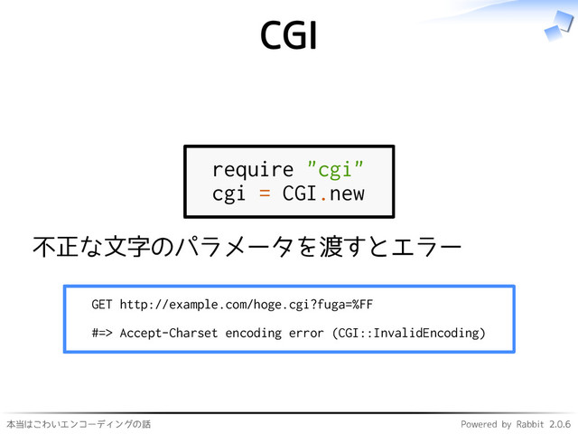 本当はこわいエンコーディングの話 Powered by Rabbit 2.0.6
CGI
require "cgi"
cgi = CGI.new
不正な文字のパラメータを渡すとエラー
GET http://example.com/hoge.cgi?fuga=%FF
#=> Accept-Charset encoding error (CGI::InvalidEncoding)
