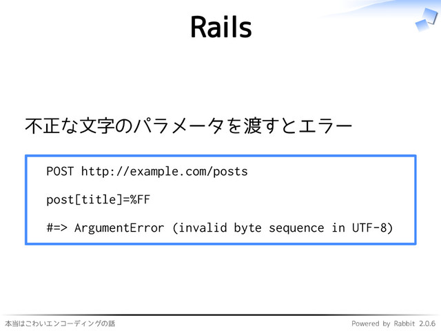 本当はこわいエンコーディングの話 Powered by Rabbit 2.0.6
Rails
不正な文字のパラメータを渡すとエラー
POST http://example.com/posts
post[title]=%FF
#=> ArgumentError (invalid byte sequence in UTF-8)
