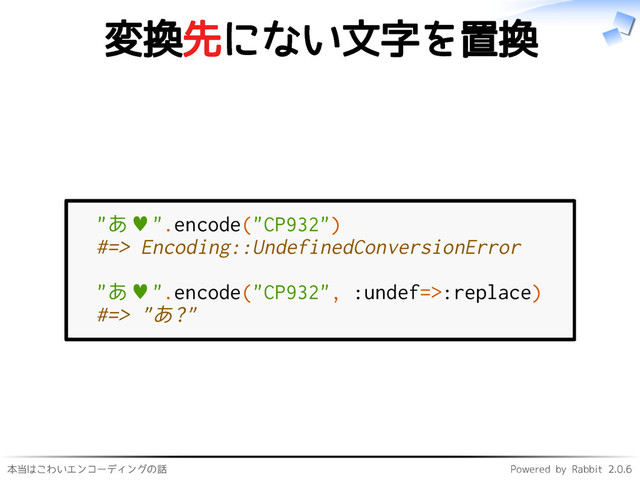 本当はこわいエンコーディングの話 Powered by Rabbit 2.0.6
変換先にない文字を置換
"あ♥".encode("CP932")
#=> Encoding::UndefinedConversionError
"あ♥".encode("CP932", :undef=>:replace)
#=> "あ?"
