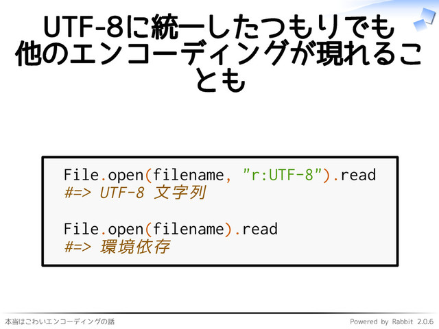 本当はこわいエンコーディングの話 Powered by Rabbit 2.0.6
UTF-8に統一したつもりでも
他のエンコーディングが現れるこ
とも
File.open(filename, "r:UTF-8").read
#=> UTF-8 文字列
File.open(filename).read
#=> 環境依存
