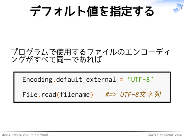 本当はこわいエンコーディングの話 Powered by Rabbit 2.0.6
デフォルト値を指定する
プログラムで使用するファイルのエンコーディ
ングがすべて同一であれば
Encoding.default_external = "UTF-8"
File.read(filename) #=> UTF-8文字列
