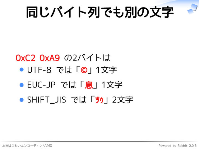 本当はこわいエンコーディングの話 Powered by Rabbit 2.0.6
同じバイト列でも別の文字
0xC2 0xA9 の2バイトは
UTF-8 では「©」1文字
EUC-JP では「息」1文字
SHIFT_JIS では「ﾂｩ」2文字
