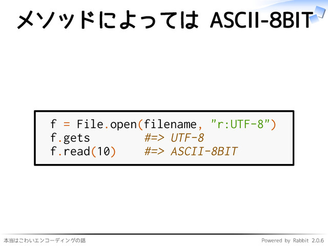本当はこわいエンコーディングの話 Powered by Rabbit 2.0.6
メソッドによっては ASCII-8BIT
f = File.open(filename, "r:UTF-8")
f.gets #=> UTF-8
f.read(10) #=> ASCII-8BIT
